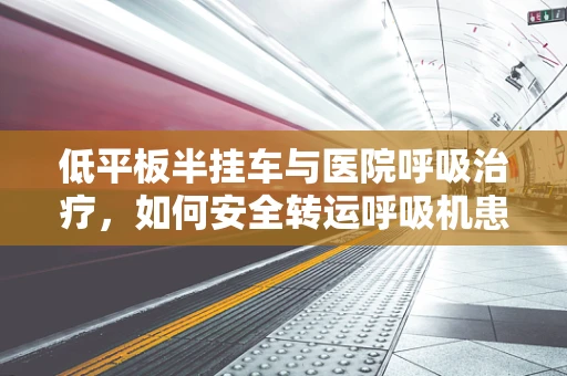 低平板半挂车与医院呼吸治疗，如何安全转运呼吸机患者？