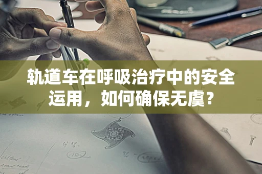 轨道车在呼吸治疗中的安全运用，如何确保无虞？