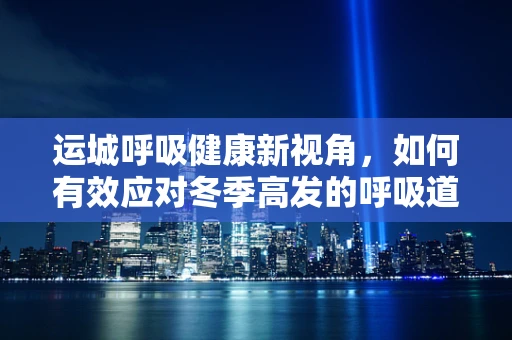 运城呼吸健康新视角，如何有效应对冬季高发的呼吸道疾病？