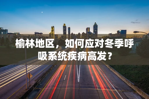 榆林地区，如何应对冬季呼吸系统疾病高发？