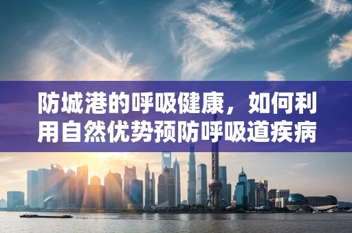 防城港的呼吸健康，如何利用自然优势预防呼吸道疾病？