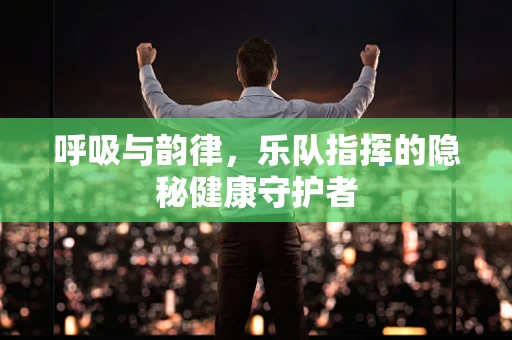 呼吸与韵律，乐队指挥的隐秘健康守护者