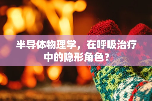 半导体物理学，在呼吸治疗中的隐形角色？