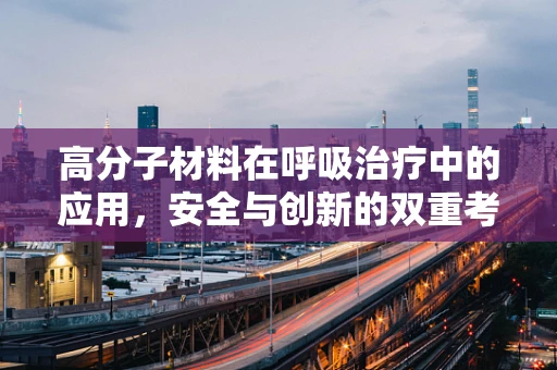 高分子材料在呼吸治疗中的应用，安全与创新的双重考量