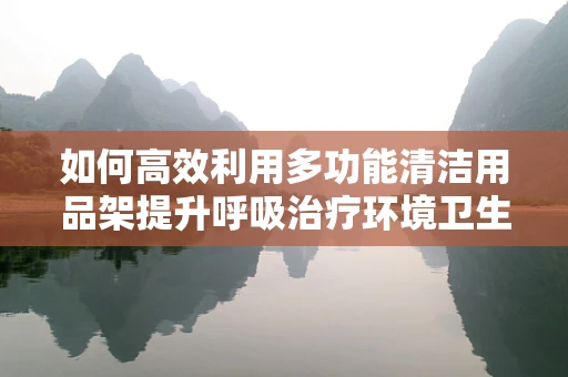 如何高效利用多功能清洁用品架提升呼吸治疗环境卫生？