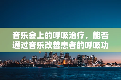 音乐会上的呼吸治疗，能否通过音乐改善患者的呼吸功能？