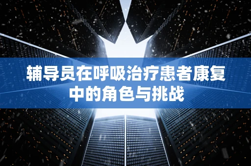 辅导员在呼吸治疗患者康复中的角色与挑战