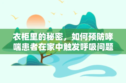 衣柜里的秘密，如何预防哮喘患者在家中触发呼吸问题？