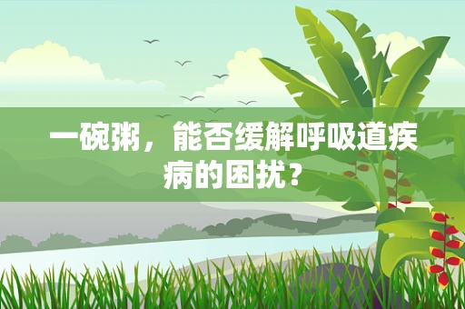 一碗粥，能否缓解呼吸道疾病的困扰？