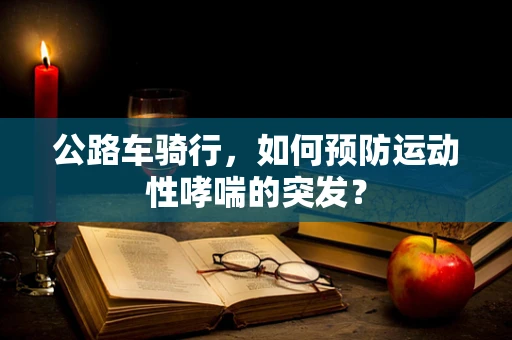 公路车骑行，如何预防运动性哮喘的突发？