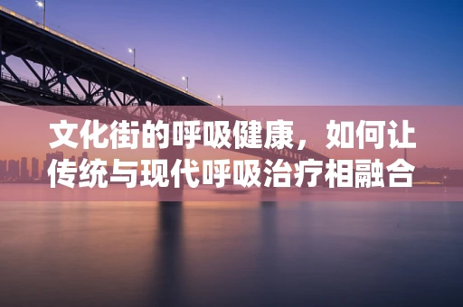 文化街的呼吸健康，如何让传统与现代呼吸治疗相融合？