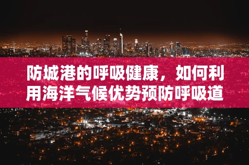防城港的呼吸健康，如何利用海洋气候优势预防呼吸道疾病？