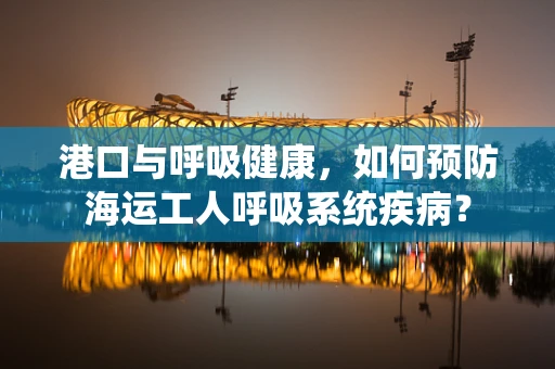 港口与呼吸健康，如何预防海运工人呼吸系统疾病？