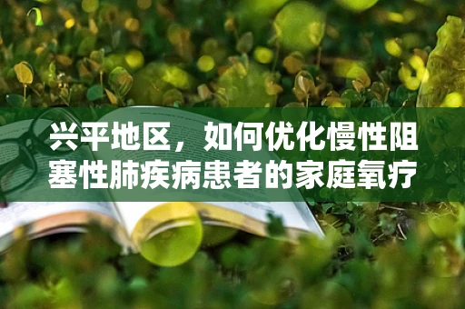 兴平地区，如何优化慢性阻塞性肺疾病患者的家庭氧疗？