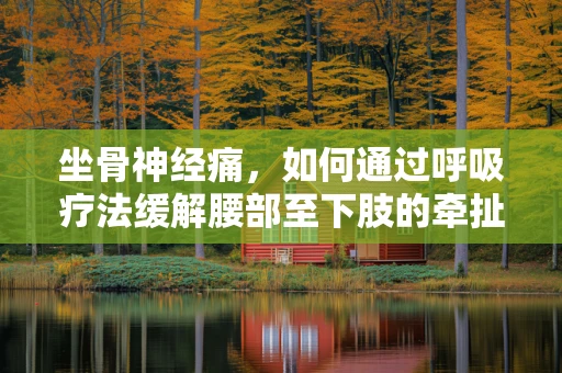 坐骨神经痛，如何通过呼吸疗法缓解腰部至下肢的牵扯痛？
