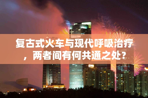 复古式火车与现代呼吸治疗，两者间有何共通之处？