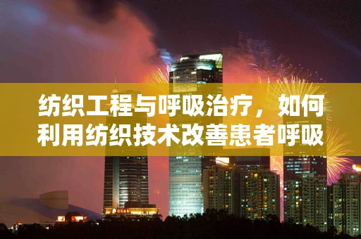 纺织工程与呼吸治疗，如何利用纺织技术改善患者呼吸环境？
