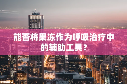 能否将果冻作为呼吸治疗中的辅助工具？