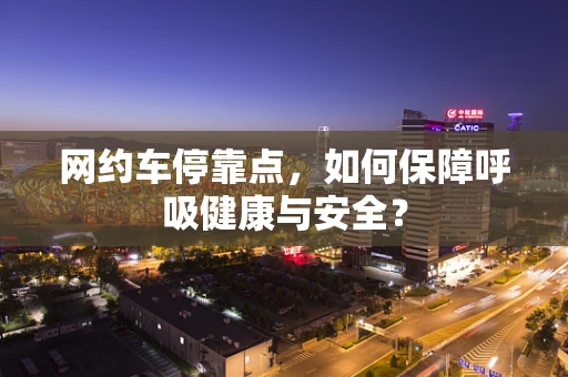 网约车停靠点，如何保障呼吸健康与安全？