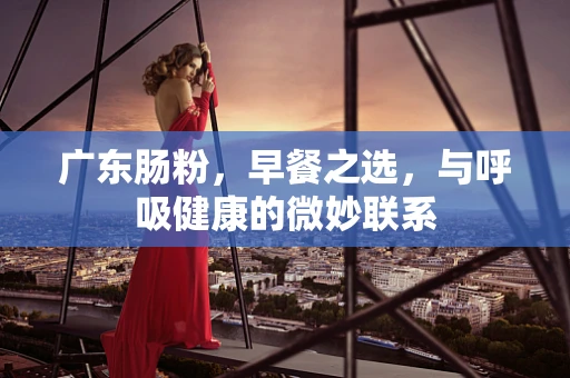 广东肠粉，早餐之选，与呼吸健康的微妙联系