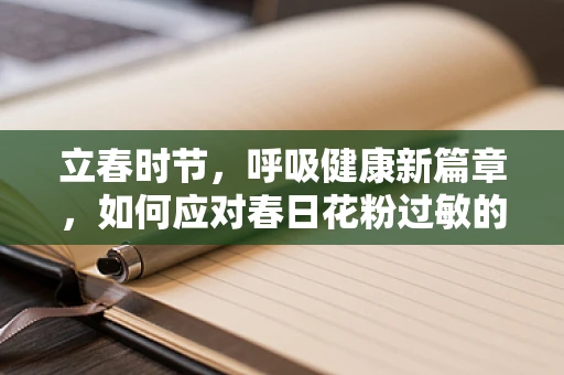 立春时节，呼吸健康新篇章，如何应对春日花粉过敏的挑战？