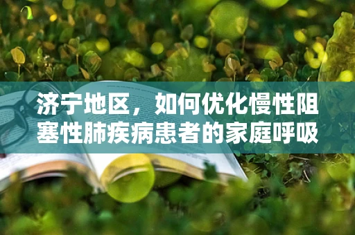 济宁地区，如何优化慢性阻塞性肺疾病患者的家庭呼吸治疗？