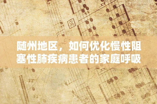 随州地区，如何优化慢性阻塞性肺疾病患者的家庭呼吸治疗？