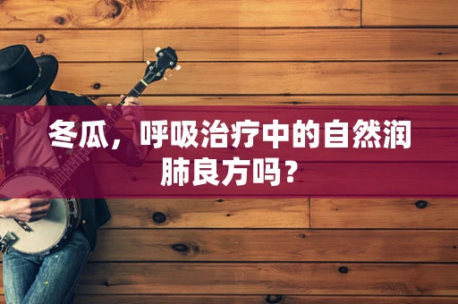 冬瓜，呼吸治疗中的自然润肺良方吗？