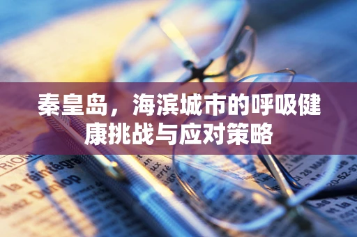 秦皇岛，海滨城市的呼吸健康挑战与应对策略