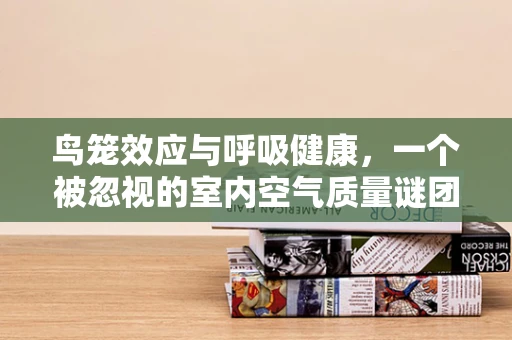 鸟笼效应与呼吸健康，一个被忽视的室内空气质量谜团？