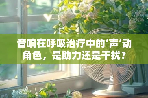 音响在呼吸治疗中的‘声’动角色，是助力还是干扰？