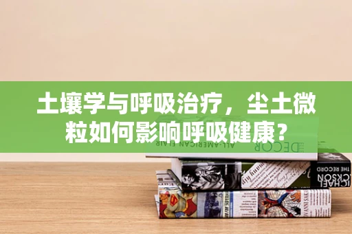 土壤学与呼吸治疗，尘土微粒如何影响呼吸健康？