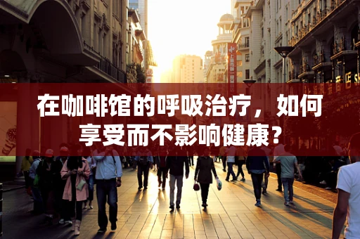 在咖啡馆的呼吸治疗，如何享受而不影响健康？