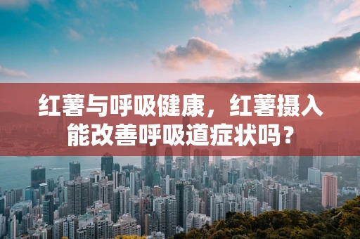 红薯与呼吸健康，红薯摄入能改善呼吸道症状吗？