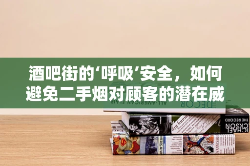 酒吧街的‘呼吸’安全，如何避免二手烟对顾客的潜在威胁？