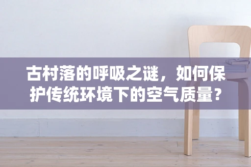 古村落的呼吸之谜，如何保护传统环境下的空气质量？