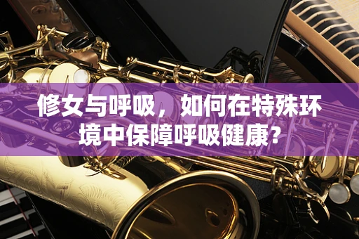 修女与呼吸，如何在特殊环境中保障呼吸健康？