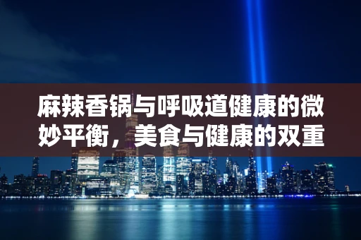 麻辣香锅与呼吸道健康的微妙平衡，美食与健康的双重考量
