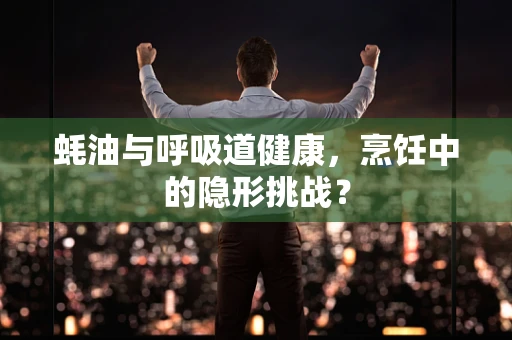 蚝油与呼吸道健康，烹饪中的隐形挑战？