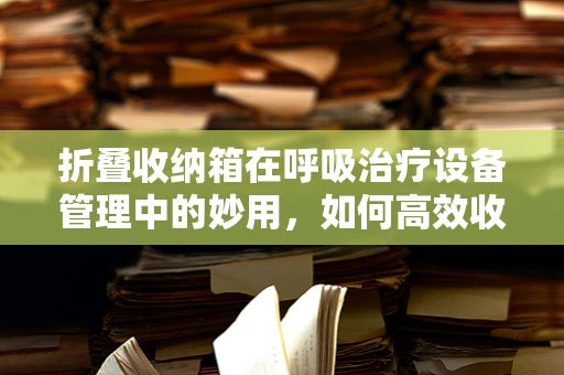折叠收纳箱在呼吸治疗设备管理中的妙用，如何高效收纳与消毒？