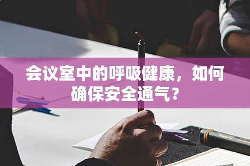 会议室中的呼吸健康，如何确保安全通气？