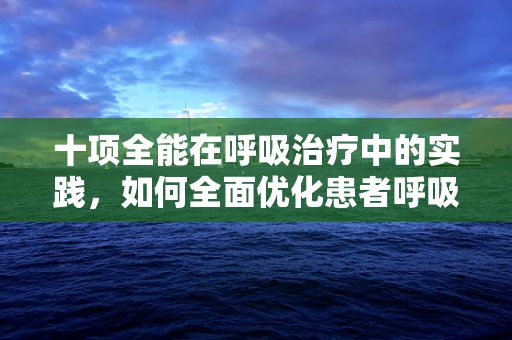 十项全能在呼吸治疗中的实践，如何全面优化患者呼吸功能？