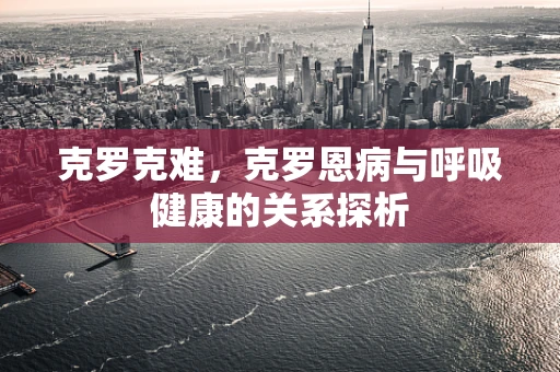 克罗克难，克罗恩病与呼吸健康的关系探析