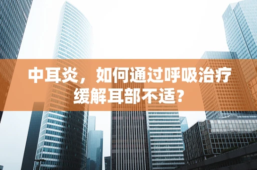 中耳炎，如何通过呼吸治疗缓解耳部不适？