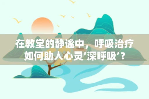 在教堂的静谧中，呼吸治疗如何助人心灵‘深呼吸’？