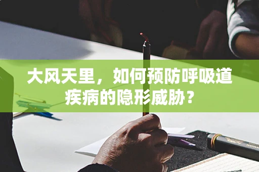 大风天里，如何预防呼吸道疾病的隐形威胁？