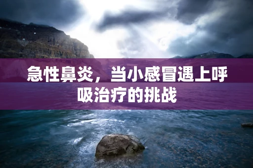 急性鼻炎，当小感冒遇上呼吸治疗的挑战