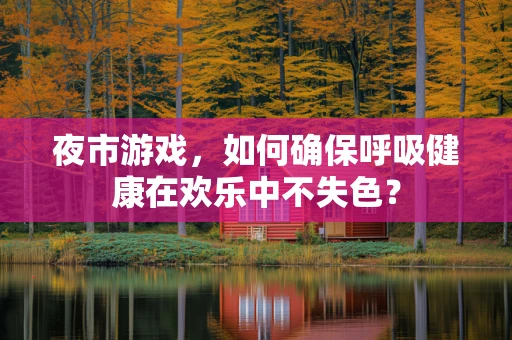 夜市游戏，如何确保呼吸健康在欢乐中不失色？