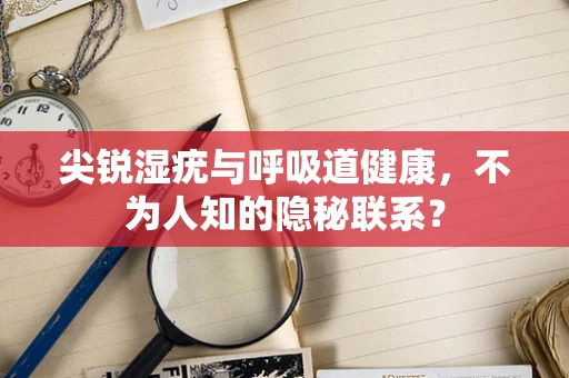 尖锐湿疣与呼吸道健康，不为人知的隐秘联系？