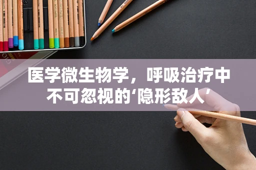 医学微生物学，呼吸治疗中不可忽视的‘隐形敌人’